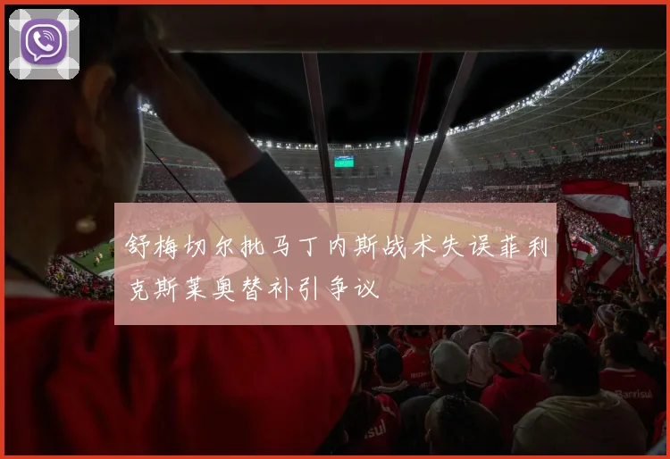 舒梅切尔批马丁内斯战术失误菲利克斯莱奥替补引争议