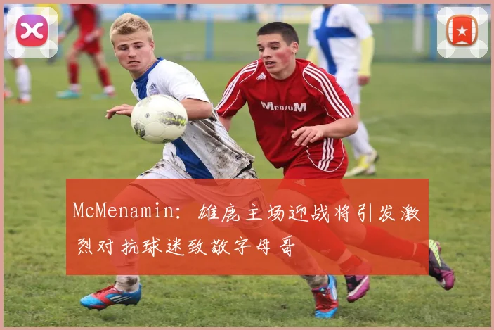 McMenamin:雄鹿主场迎战将引发激烈对抗球迷致敬字母哥