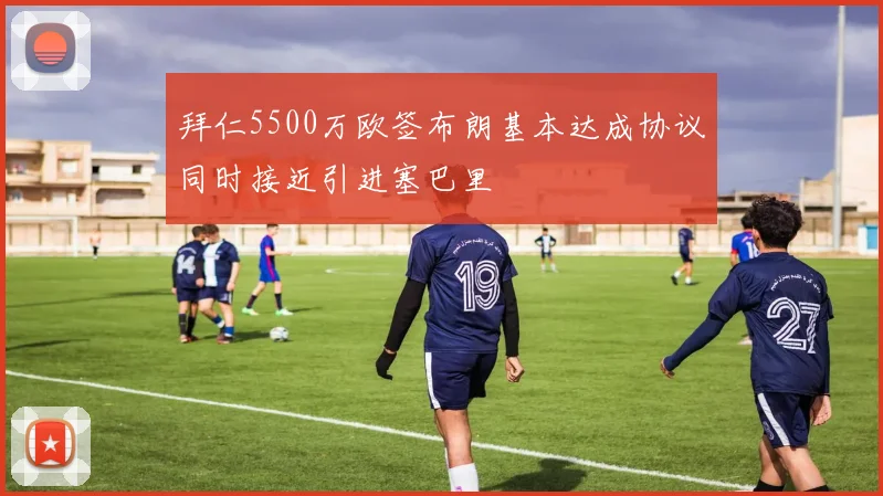 拜仁5500万欧签布朗基本达成协议同时接近引进塞巴里