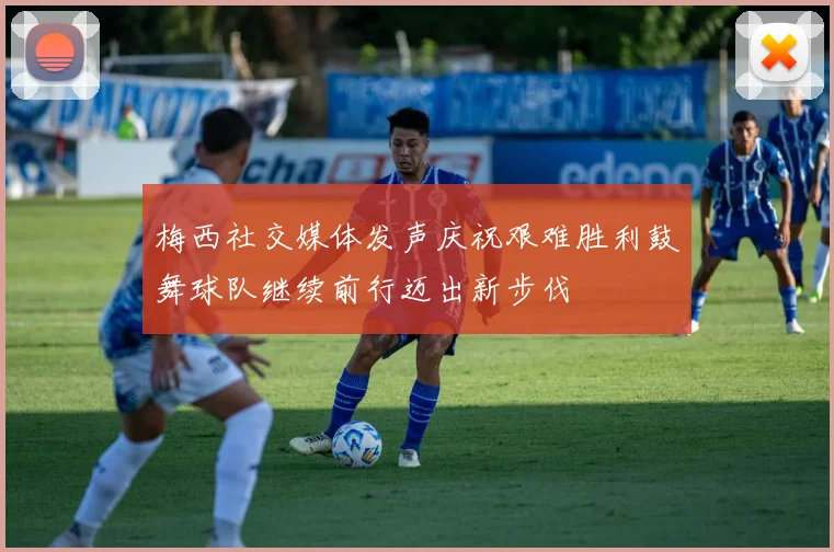 梅西社交媒体发声庆祝艰难胜利鼓舞球队继续前行迈出新步伐