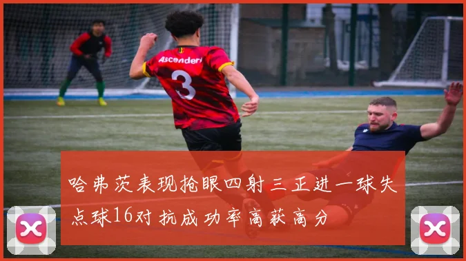 哈弗茨表现抢眼四射三正进一球失点球16对抗成功率高获高分