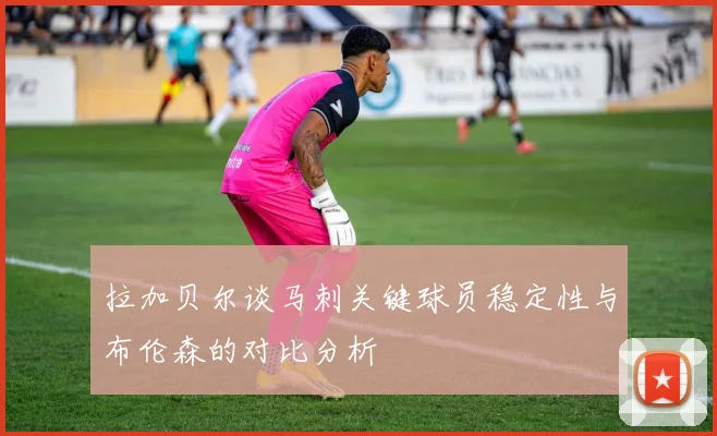 拉加贝尔谈马刺关键球员稳定性与布伦森的对比分析