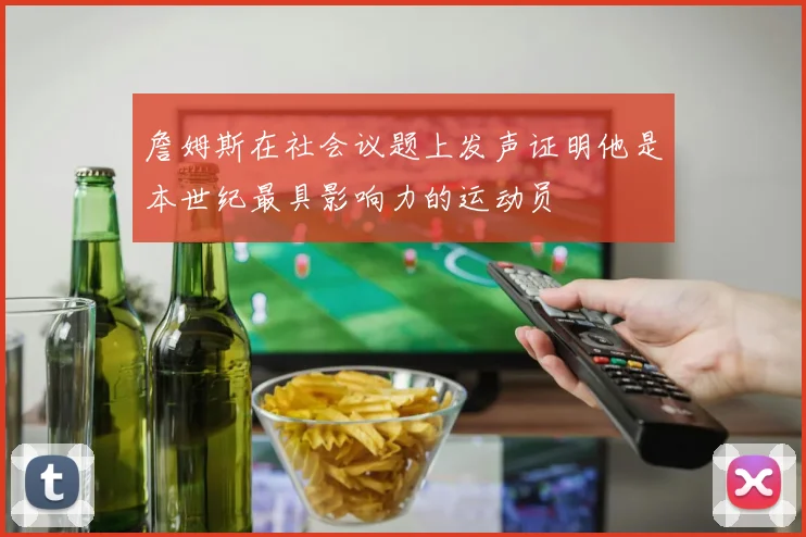 詹姆斯在社会议题上发声证明他是本世纪最具影响力的运动员