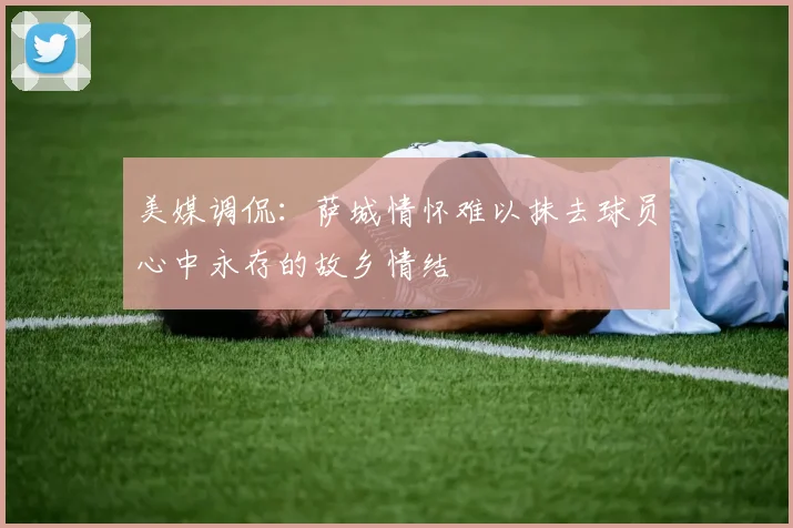 美媒调侃：萨城情怀难以抹去球员心中永存的故乡情结