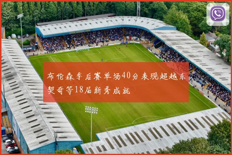布伦森季后赛单场40分表现超越东契奇等18届新秀成就