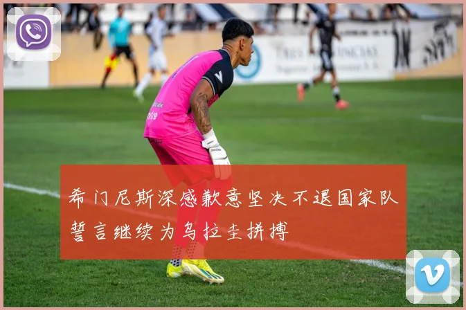 希门尼斯深感歉意坚决不退国家队誓言继续为乌拉圭拼搏