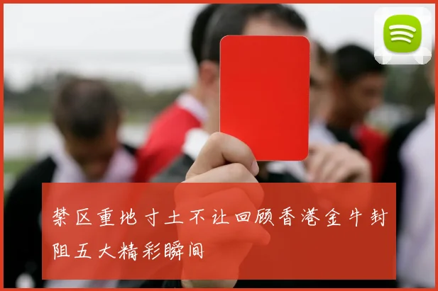 禁区重地寸土不让回顾香港金牛封阻五大精彩瞬间
