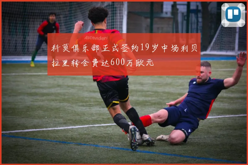 科莫俱乐部正式签约19岁中场利贝拉里转会费达600万欧元