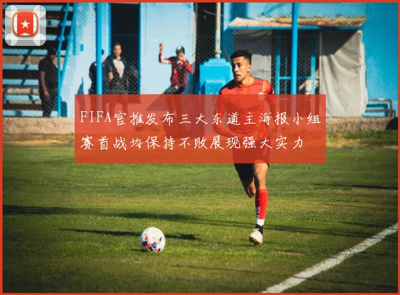 FIFA官推发布三大东道主海报小组赛首战均保持不败展现强大实力