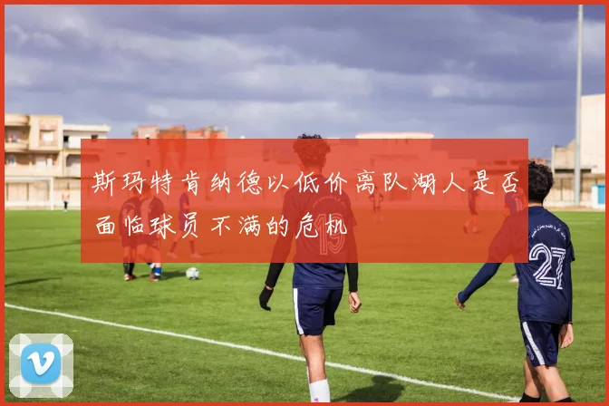 斯玛特肯纳德以低价离队湖人是否面临球员不满的危机